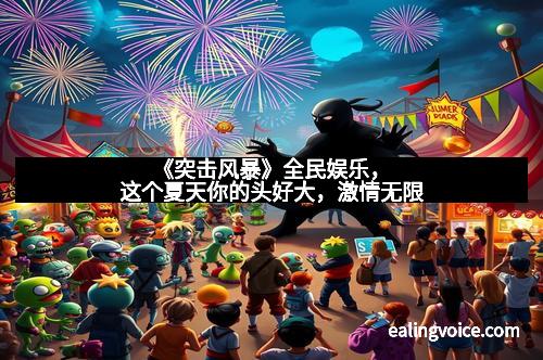 《突击风暴》全民娱乐，这个夏天你的头好大，激情无限